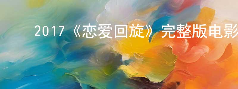 ﻿戴国勇发布﻿2017《恋爱回旋》完整版电影/在线观看/百度云-美剧天堂